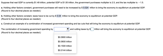 Suppose that real GDP is currently $1.49 trillion, potential GDP is $1.55 trillion, the government purchases multiplier is 2.