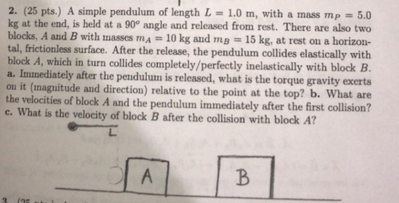 2. (25 pts.) A simple pendulum of length L = 1.0 m, with a mass mp = 5.0 kg at the end, is held at a 90° angle and released f