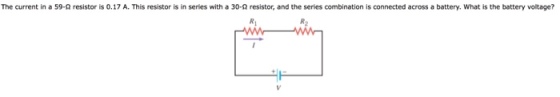 The current in a 59-2 resistor is 0.17 A. This resistor is in series with a 30-2 resistor, and the series combination is connected across a battery. What is the battery voltage? Ri