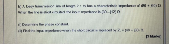 b) A lossy transmission line of length 2.1 m has a characteristic impedance of (80 + 160). When the line is short circuited,