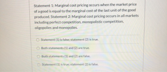 Statement 1: Marginal cost pricing occurs when the market price of a good is equal to the marginal cost of the last unit of t