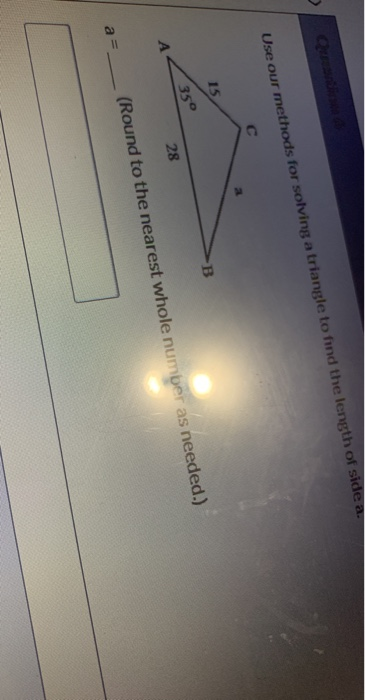 QE Use our methods for solving a triangle to find the length of side a. 15 B 35° 28 (Round to the nearest whole number as nee
