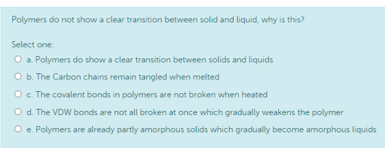 Polymers do not show a clear transition between solid and liquid, why is this? Select one: a. Polymers do show a clear transi