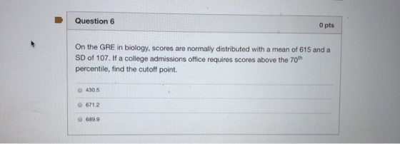 Question 6 O pts On the GRE in biology, scores are normally distributed with a mean of 615 and a SD of 107. If a college admi