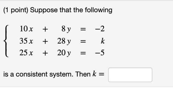 (1 point) Suppose that the following + 10x 35 x 25 x + + + 8y 28 y 20y = = = -2 k -5 + + is a consistent system. Then k =
