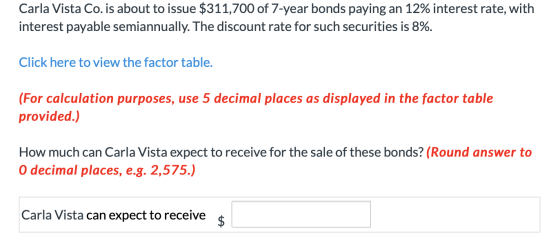 Carla Vista Co. is about to issue $311,700 of 7-year bonds paying an 12% interest rate, with interest payable semiannually. T