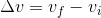 Delta v = v_f-v_i