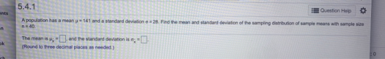 ents 5.4.1 Question Help A population has a mean = 141 and a standard deviation c = 28. Find the mean and standard deviation