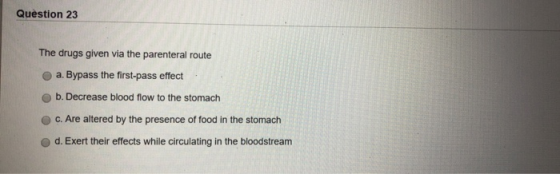 Question 23 The drugs given via the parenteral route a. Bypass the first-pass effect b. Decrease blood flow to the stomach c.