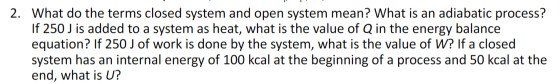 2. What do the terms closed system and open system mean? What is an adiabatic process? If 250 J is added to a system as heat,