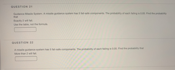 QUESTION 21 Guidance Missile System. A missile guidance system has 5 fail-safe components. The probability of each falling is