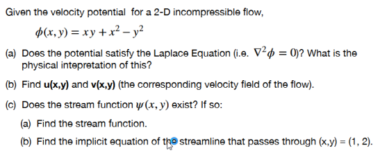 Given the velocity potential for a 2-D incompressible flow, (x, y) = xy + x2 - y2 (a) Does the potential satisfy the Laplace