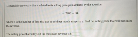Demand for an electric fan is related to its selling price p in dollars) by the equation n = 2400 - 80p where n is the number
