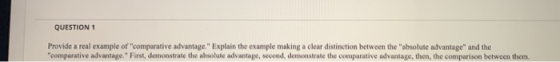 QUESTION 1 Provide a real example of comparative advantage. Explain the example making a clear distinction between the abso