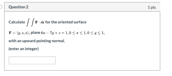 Question 2 1 pts Calculate (F.ds for the oriented surface F=(y,z,«), plane 6x – 7y+z=1,0 < x <1,0 Sysi, with an upward pointi
