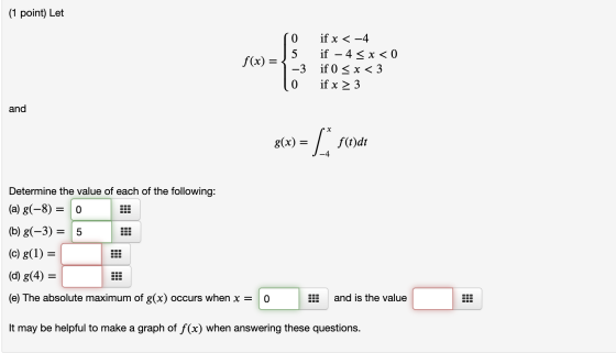(1 point) Let f(x) = 0 if x < -4 5 if – 4 < x < 0 -3 if 0 < x < 3 0 if x 2 3 and g(x) = Los f(t)dt Determine the value of eac