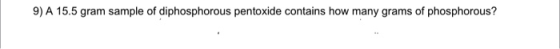 9) A 15.5 gram sample of diphosphorous pentoxide contains how many grams of phosphorous?