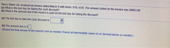 Sierra Stone Ltd. received an invoice dated March 9 with terms 3/10, 1/30. The amount stated on the invoice was $4603.00 (a)