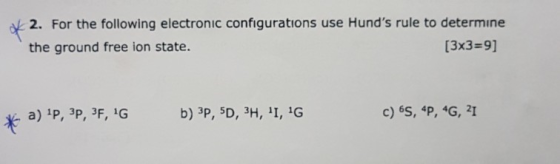2. For the following electronic configurations use Hunds rule to determine [3x3=9] the ground free ion state. c) 65, 4P, 4G,