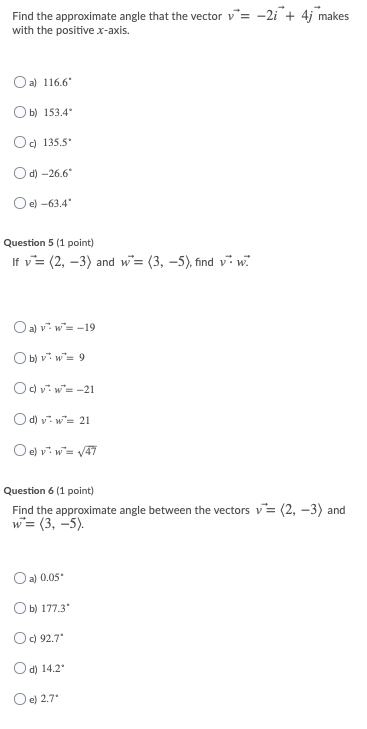 Find the approximate angle that the vector v with the positive x-axis. -2i + 4j makes Oa) 116.6 Оы 153.4° Od 135.5 O d)-26.6