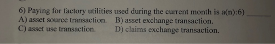 6) Paying for factory utilities used during the current month is a(n):6), A) asset source transaction. B) asset exchange tran