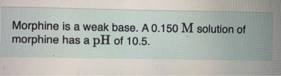 Morphine is a weak base. A 0.150 M solution of morphine has a pH of 10.5.