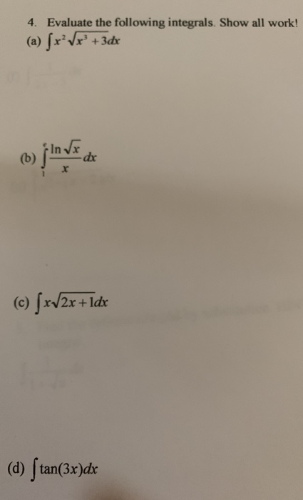 4. Evaluate the following integrals. Show all work! (a) [r? Vx +3dx In V (b) love -dox (c) ſxv2x + ldx (d) ſtan(3x)dx