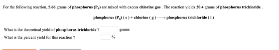 For the following reaction, 5.66 grams of phosphorus (P4) are mixed with excess chlorine gas. The reaction yields 20.4 grams