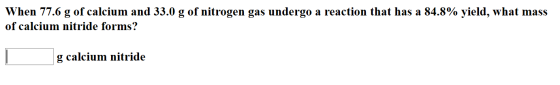 When 77.6 g of calcium and 33.0 g of nitrogen gas undergo a reaction that has a 84.8% yield, what mass of calcium nitride for