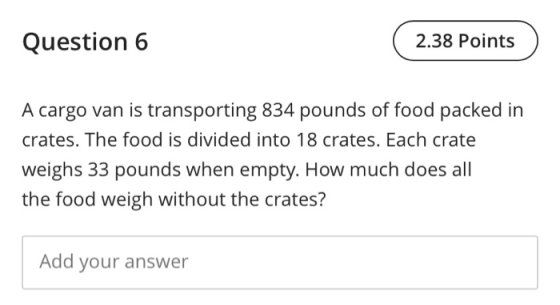 Question 6 2.38 Points A cargo van is transporting 834 pounds of food packed in crates. The food is divided into 18 crates. E