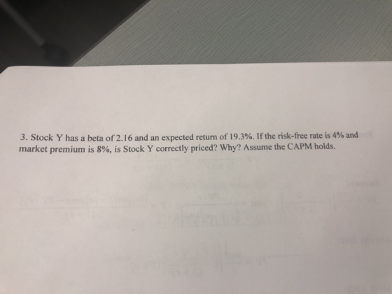 3. Stock Y has a beta of 2·16 and an expected return of 19.3%. If the risk-free rate is 4% and market premium is 8%, is Stock Y correctly priced? why? Assume the CAPM holds.