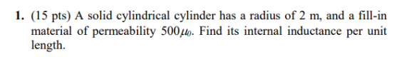 1. (15 pts) A solid cylindrical cylinder has a radius of 2 m, and a fill-in material of permeability 500μ. Find its internal inductance per unit length.