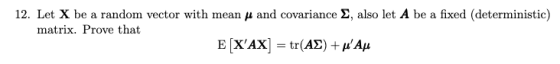 12. Let X be a random vector with mean y and covariance , also let A be a fixed (deterministic) matrix. Prove that E [XAX] =