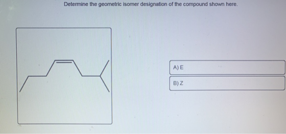 Determine the geometric isomer designation of the compound shown here. A) E B) Z
