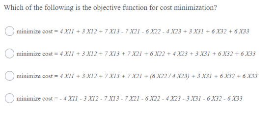 Which of the following is the objective function for cost minimization? minimize cost = 4 X11 + 3 X12 + 7 X13 - 7 X21 - 6 X22