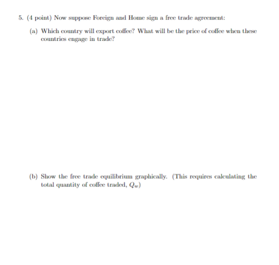 5. (4 point)Now suppose Foreign and Home sign a free trade agreement: (a) Which country will export coffee? What will be the