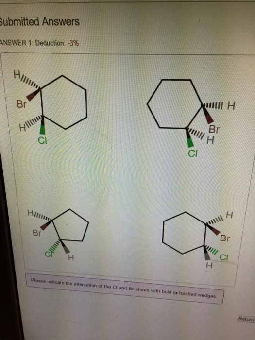 Submitted Answers ANSWER 1: Deduction: -3% Hnili, Br CT H Please indicate the orientation of the Cl and Br atoms with bold or hashed wedges