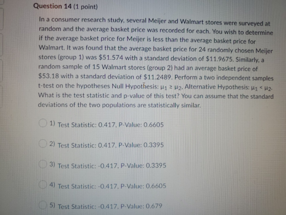 Question 14 (1 point) In a consumer research study, several Meijer and Walmart stores were surveyed at random and the average