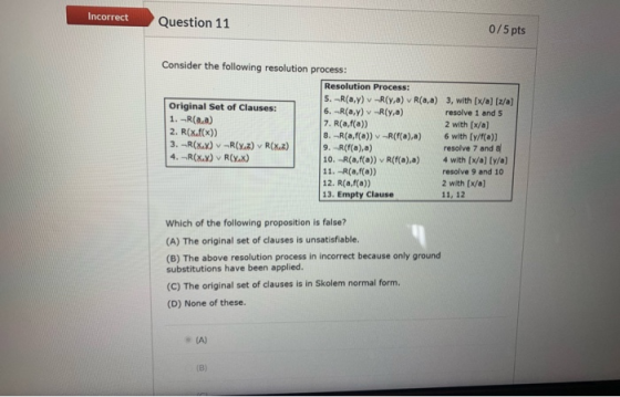 Incorrect Question 11 0/5 pts Consider the following resolution process: Resolution Process: 5.-R(a.y) -R(y,a) v R(aa) 3, wit