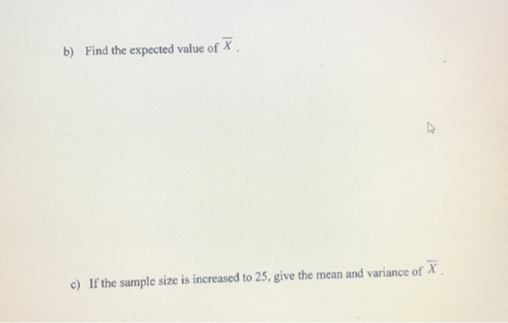 b) Find the expected value of x. c) If the sample size is increased to 25, give the mean and variance of X.