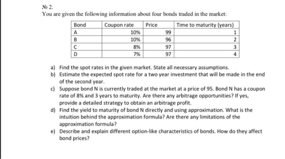 No 2. You are given the following information about four bonds traded in the market: Bond Coupon rate Price Time to maturity