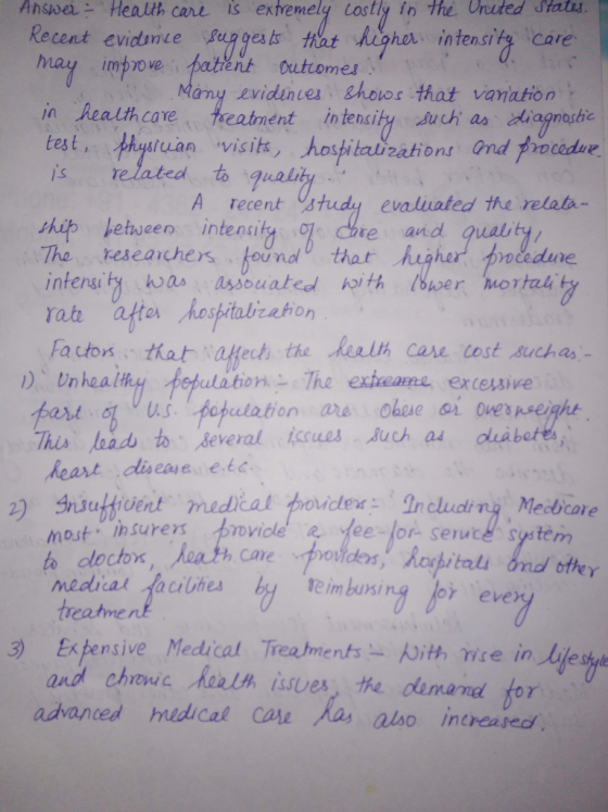 Ahswer- Health cart is extemely tostly in the Unuted Stats Recent evide Bunges at egho intensity care nt Outiomes any evidinces shows that vanation n ealth care reatment intensity suci as diagnoshe tes t tuan visits, hostitalizations andがocodre. s related to gual is A recent study evaluated the relata- thǐやレetween intensita 잇.che and guar The reseachers ounlthat hugher nceduve rat af Rpitalicahon Fa con that kech the health Care cost suchas ulationThe extheame excessive spopulation are Oheseoi over nseight )Unheal This load to several iccues uch as abetes Reart dlisease ete MPst.insurers 卡rovice R..tee-er-seruce.systein medicat faciuhes 2) gnsutticient medical tovidea :Including Medicare treatme evey 3) Expensive Medical Treahments With nse in life style and chrows Aaalh issves, the demaned for advanced mudical Car also increaped
