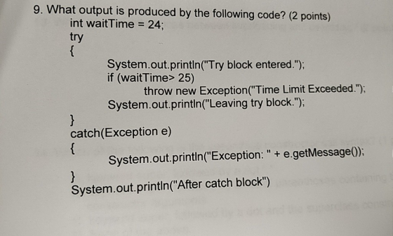 9. What output is produced by the following code? (2 points) int waitTime 24 try SttrT block entered y if (waitTime> 25) thro