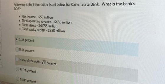 Following is the information listed below for Carter State Bank. What is the banks ROA? • Net income - $55 million • Total o