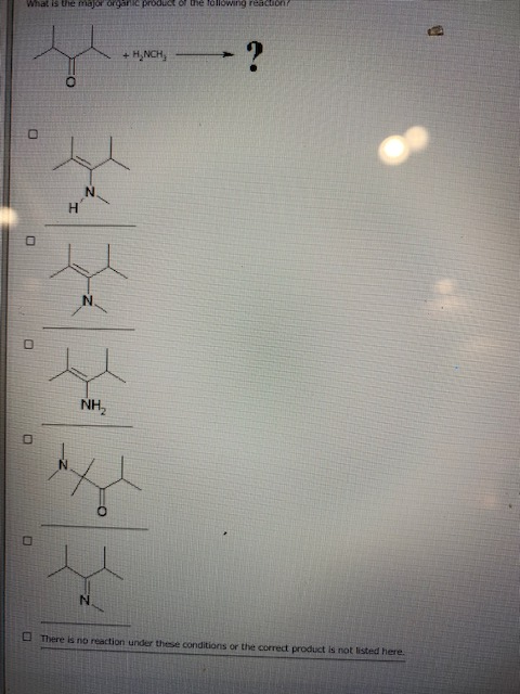 What is the major organ product of the following reacoon B + H NCH, H NH X N There is no reaction under these conditions or t