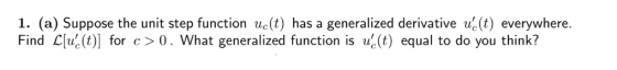 1. (a) Suppose the unit step function uc(t) has a generalized derivative u(t) everywhere. Find L[u(t)] for c > 0. What gener