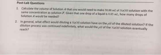 Post-Lab Questions 1. Calculate the volume of Solution A that you would need to make 50.00 mL of NaOH solution with the same