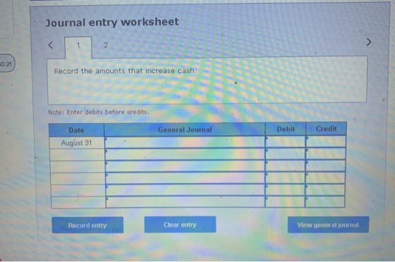 Journal entry worksheet 0:31 Record the amounts that increase cash. Note: Enter debits before credits. General Journal Debit