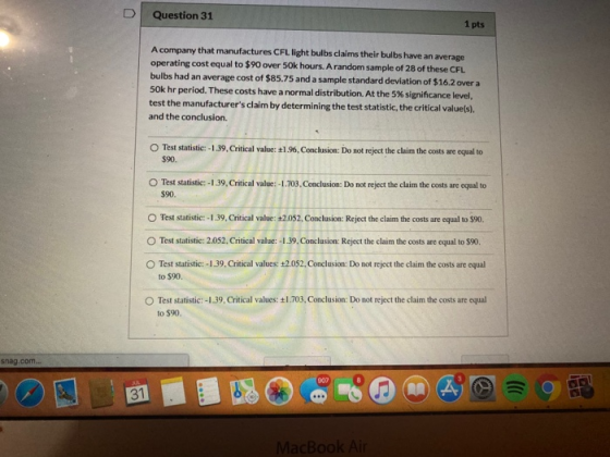 Question 31 1 pts A company that manufactures CFL light bulbs claims their bulbs have an average operating cost equal to $90
