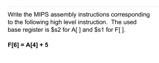 Write the MIPS assembly instructions corresponding to the following high level instruction. The used base register is $s2 for Al] and $s1 for F[]. and s 1 for F[6]A[4] +5